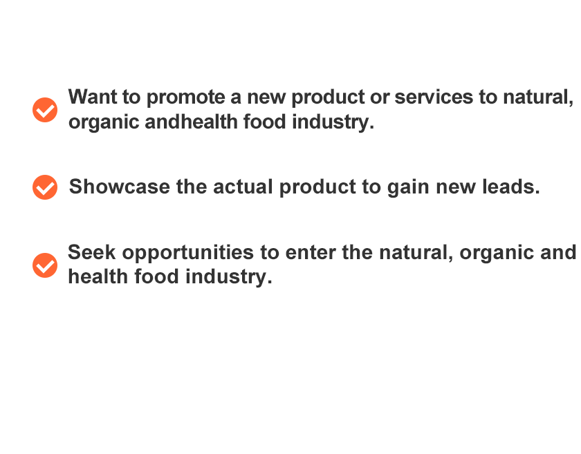 Do you have these requests? Want to promote a new product or services to natural, organic and health food industry.Showcase the actual product to gain new leads.Seek opportunities to enter the natural, organic and health food industry.