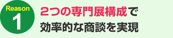 2つの専門展構成で効率的な商談を実現