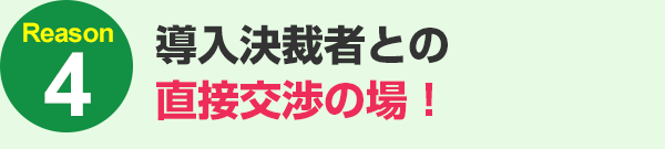 導入決裁者との直接交渉の場！